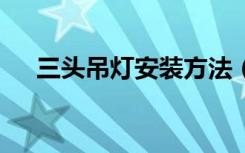 三头吊灯安装方法（3个吊灯安装方法）