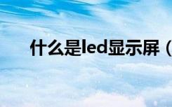 什么是led显示屏（led显示屏是什么）