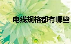 电线规格都有哪些（电线规格是什么）