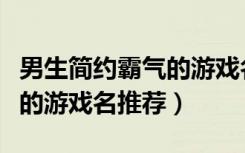 男生简约霸气的游戏名有哪些（男生简约霸气的游戏名推荐）