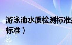 游泳池水质检测标准是多少（游泳池水质检测标准）