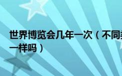 世界博览会几年一次（不同类别的世界博览会间隔的时间不一样吗）