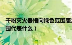 干粉灭火器指向绿色范围表示什么（干粉灭火器指向绿色范围代表什么）