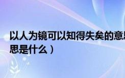 以人为镜可以知得失矣的意思（以人为镜可以知得失矣的意思是什么）