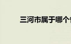 三河市属于哪个省（三河市简介）