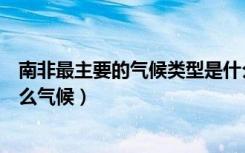 南非最主要的气候类型是什么其气候特点是什么（南非是什么气候）