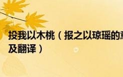 投我以木桃（报之以琼瑶的意思 投我以木桃报之以琼瑶原文及翻译）