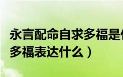 永言配命自求多福是什么意思（永言配命自求多福表达什么）