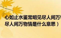 心如止水鉴常明见尽人间万物情的意思（心如止水鉴常明见尽人间万物情是什么意思）