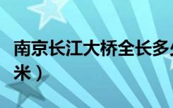 南京长江大桥全长多少（南京长江大桥全长几米）