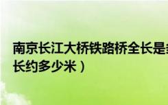 南京长江大桥铁路桥全长是多少米（南京长江大桥铁路桥全长约多少米）