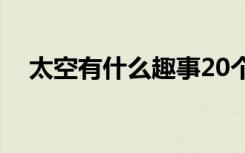 太空有什么趣事20个（关于太空的趣事）