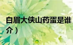 白眉大侠山药蛋是谁（关于白眉大侠山药蛋简介）