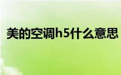 美的空调h5什么意思（美的空调h5的解释）