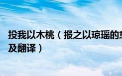 投我以木桃（报之以琼瑶的意思 投我以木桃报之以琼瑶原文及翻译）