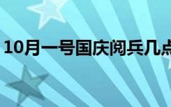 10月一号国庆阅兵几点（大家可以了解一下）