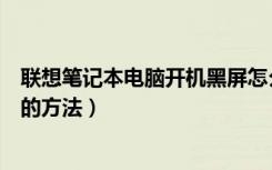 联想笔记本电脑开机黑屏怎么办（联想笔记本电脑开机黑屏的方法）