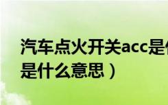 汽车点火开关acc是什么意思（点火开关acc是什么意思）