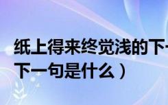 纸上得来终觉浅的下一句（纸上得来终觉浅的下一句是什么）