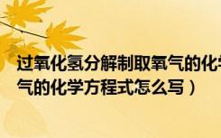 过氧化氢分解制取氧气的化学方程式（过氧化氢分解制取氧气的化学方程式怎么写）