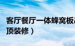 客厅餐厅一体蜂窝板吊顶效果图（客厅欧式吊顶装修）