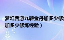 梦幻西游九转金丹加多少修炼经验（梦幻西游九转金丹是要加多少修炼经验）