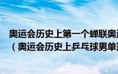 奥运会历史上第一个蝉联奥运会乒乓球男单冠军的运动员是（奥运会历史上乒乓球男单冠军）