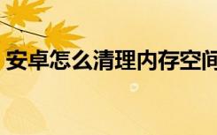 安卓怎么清理内存空间（安卓怎么清理内存）