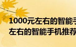 1000元左右的智能手机推荐2020（1000元左右的智能手机推荐）