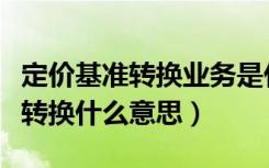 定价基准转换业务是什么意思（贷款定价基准转换什么意思）