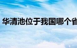 华清池位于我国哪个省份（华清池位置介绍）