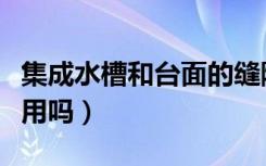 集成水槽和台面的缝隙如何处理（集成水槽实用吗）