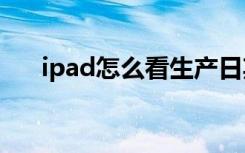 ipad怎么看生产日期（具体查看方法）