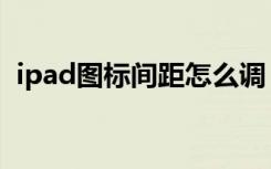 ipad图标间距怎么调（ipad图标间距变大）