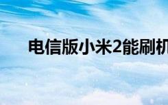 电信版小米2能刷机吗（电信版小米2）