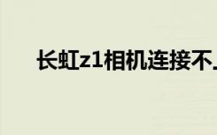 长虹z1相机连接不上（长虹z1怎么样）