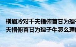 横眉冷对千夫指俯首甘为孺子牛这句话的意思（横眉冷对千夫指俯首甘为孺子牛怎么理解）