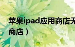 苹果ipad应用商店无法连接（苹果ipad应用商店）