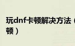 玩dnf卡顿解决方法（5步让你从此告别dnf卡顿）