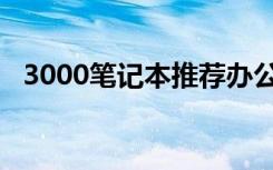 3000笔记本推荐办公（3000笔记本推荐）