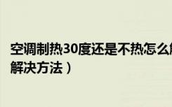 空调制热30度还是不热怎么解决（空调制热30度还是不热的解决方法）