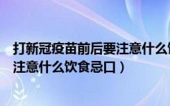 打新冠疫苗前后要注意什么饮食忌口（打新冠疫苗的前后要注意什么饮食忌口）