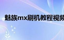 魅族mx刷机教程视频（魅族mx刷机教程）