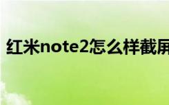 红米note2怎么样截屏（红米note2怎么样）