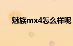 魅族mx4怎么样呢（魅族mx4怎么样）