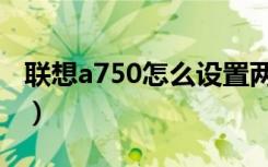 联想a750怎么设置两个卡（联想a750怎么样）