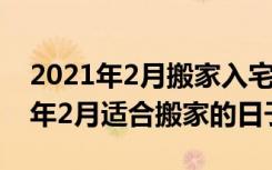 2021年2月搬家入宅黄道吉日有哪些（2021年2月适合搬家的日子）