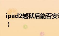 ipad2越狱后能否安装微信（ipad2越狱教程）