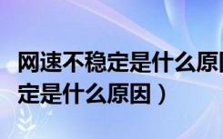 网速不稳定是什么原因及解决方法（网速不稳定是什么原因）