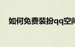 如何免费装扮qq空间（装扮空间的方法）